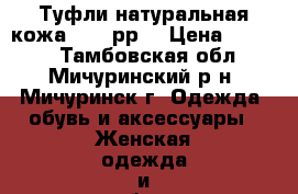 Туфли натуральная кожа.35-36рр. › Цена ­ 1 500 - Тамбовская обл., Мичуринский р-н, Мичуринск г. Одежда, обувь и аксессуары » Женская одежда и обувь   . Тамбовская обл.